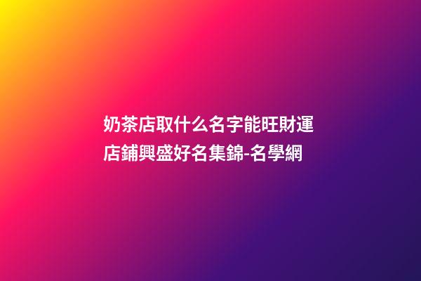奶茶店取什么名字能旺財運 店鋪興盛好名集錦-名學網-第1張-店鋪起名-玄機派